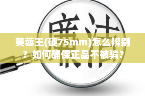 芙蓉王(硬75mm)怎么辨别？如何确保正品不被骗？
